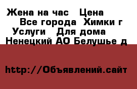 Жена на час › Цена ­ 3 000 - Все города, Химки г. Услуги » Для дома   . Ненецкий АО,Белушье д.